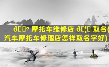 🌺 摩托车维修店 🦁 取名(汽车摩托车修理店怎样取名字好)